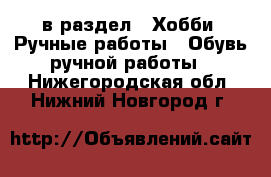  в раздел : Хобби. Ручные работы » Обувь ручной работы . Нижегородская обл.,Нижний Новгород г.